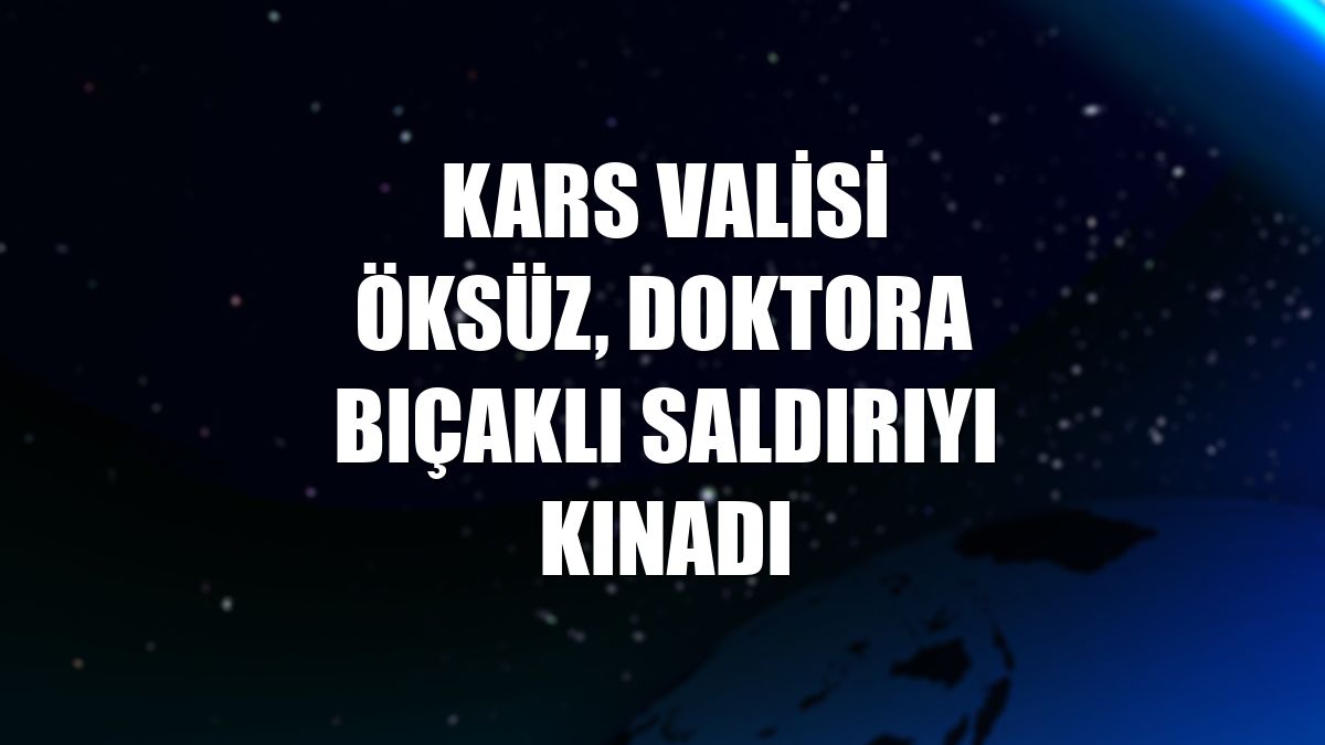Kars Valisi Öksüz, doktora bıçaklı saldırıyı kınadı