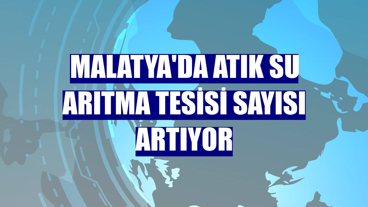 Malatya'da atık su arıtma tesisi sayısı artıyor