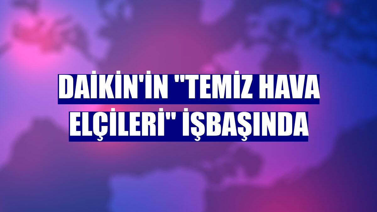 Daikin'in "temiz hava elçileri" işbaşında