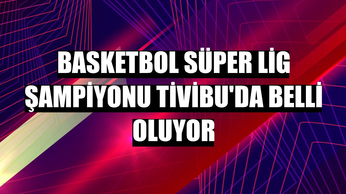 Basketbol Süper Lig şampiyonu Tivibu'da belli oluyor