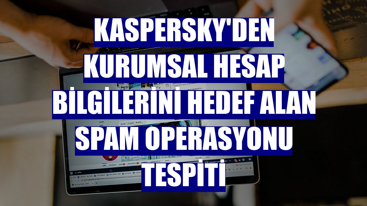 Kaspersky'den kurumsal hesap bilgilerini hedef alan spam operasyonu tespiti