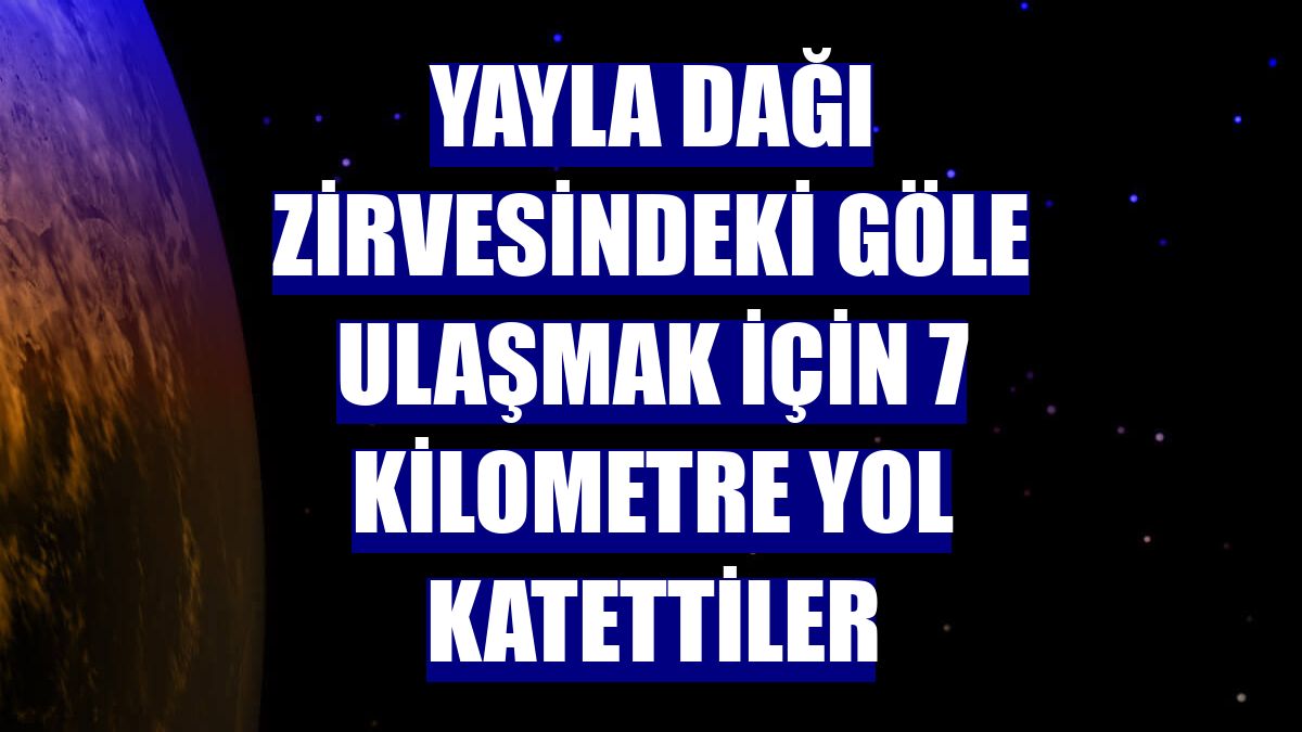 Yayla Dağı zirvesindeki göle ulaşmak için 7 kilometre yol katettiler