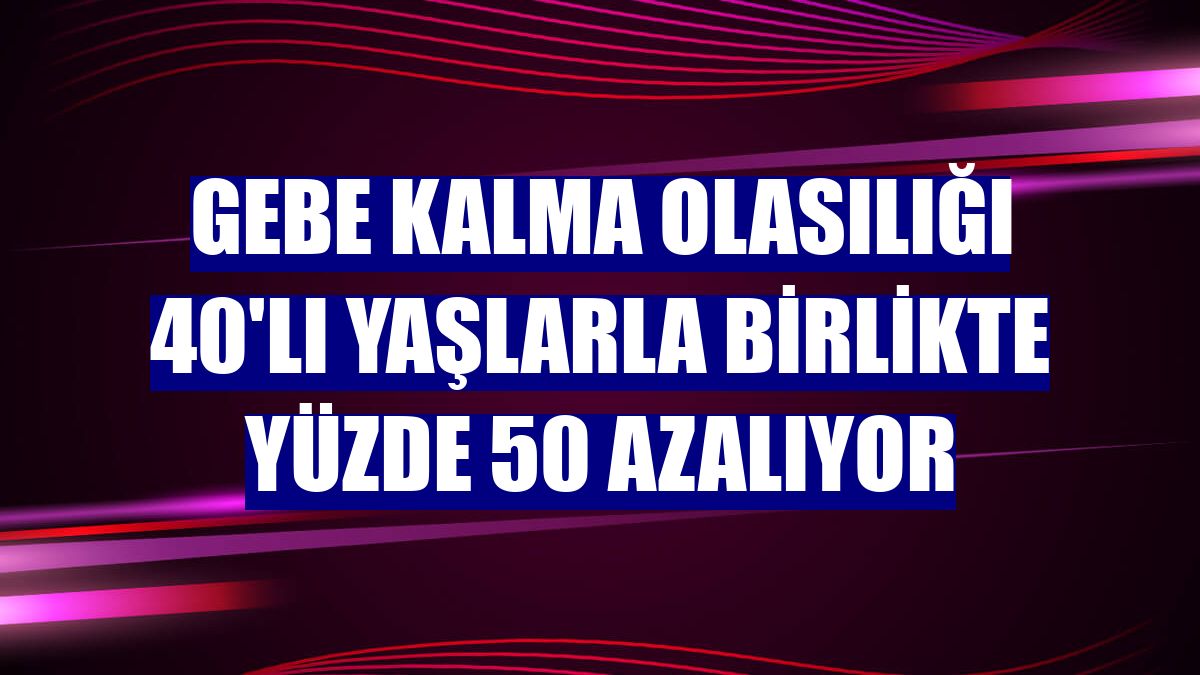 Gebe kalma olasılığı 40'lı yaşlarla birlikte yüzde 50 azalıyor