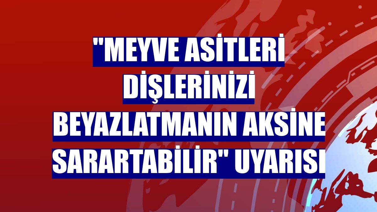 "Meyve asitleri dişlerinizi beyazlatmanın aksine sarartabilir" uyarısı