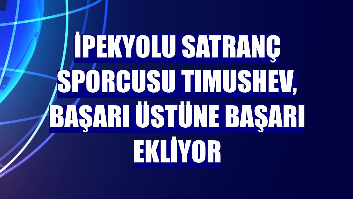 İpekyolu Satranç Sporcusu Tımushev, başarı üstüne başarı ekliyor
