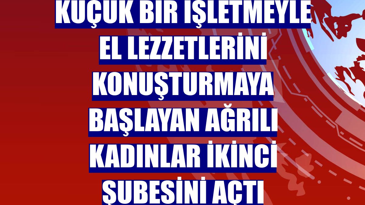 Küçük bir işletmeyle el lezzetlerini konuşturmaya başlayan Ağrılı kadınlar ikinci şubesini açtı