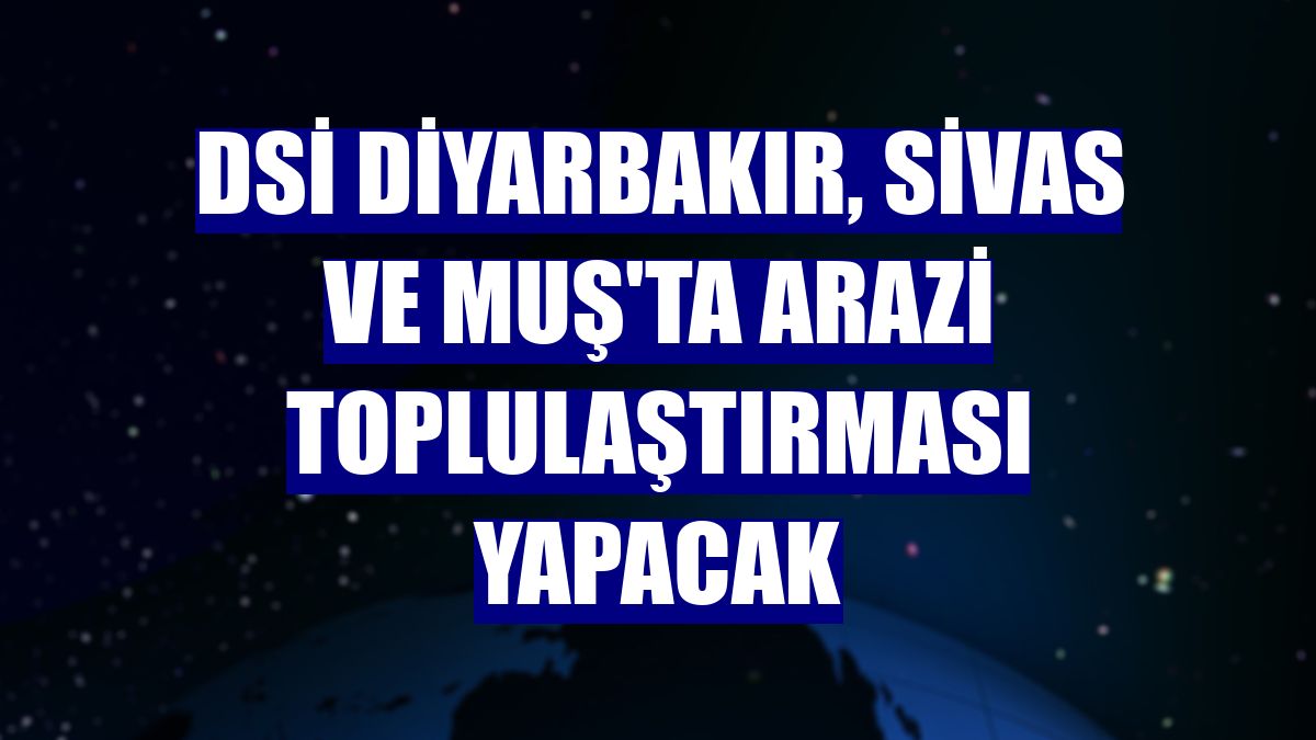 DSİ Diyarbakır, Sivas ve Muş'ta arazi toplulaştırması yapacak