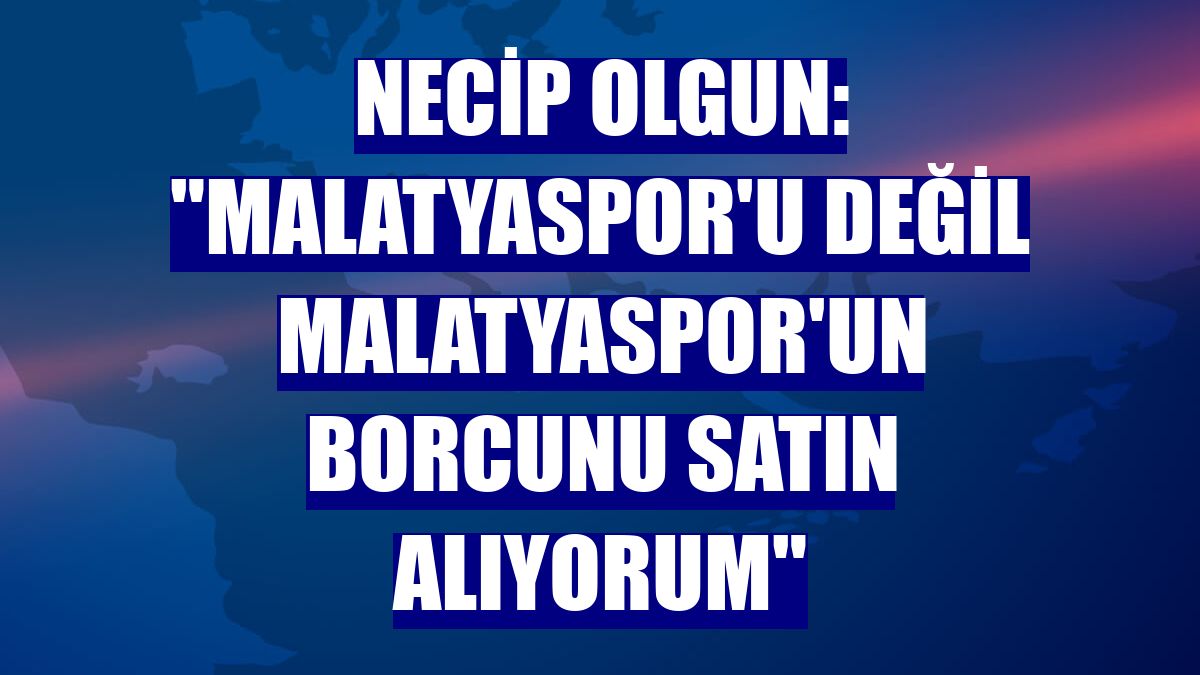 Necip Olgun: "Malatyaspor'u değil Malatyaspor'un borcunu satın alıyorum"