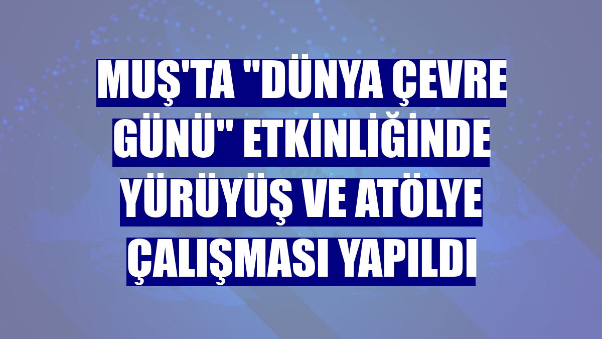 Muş'ta "Dünya Çevre Günü" etkinliğinde yürüyüş ve atölye çalışması yapıldı