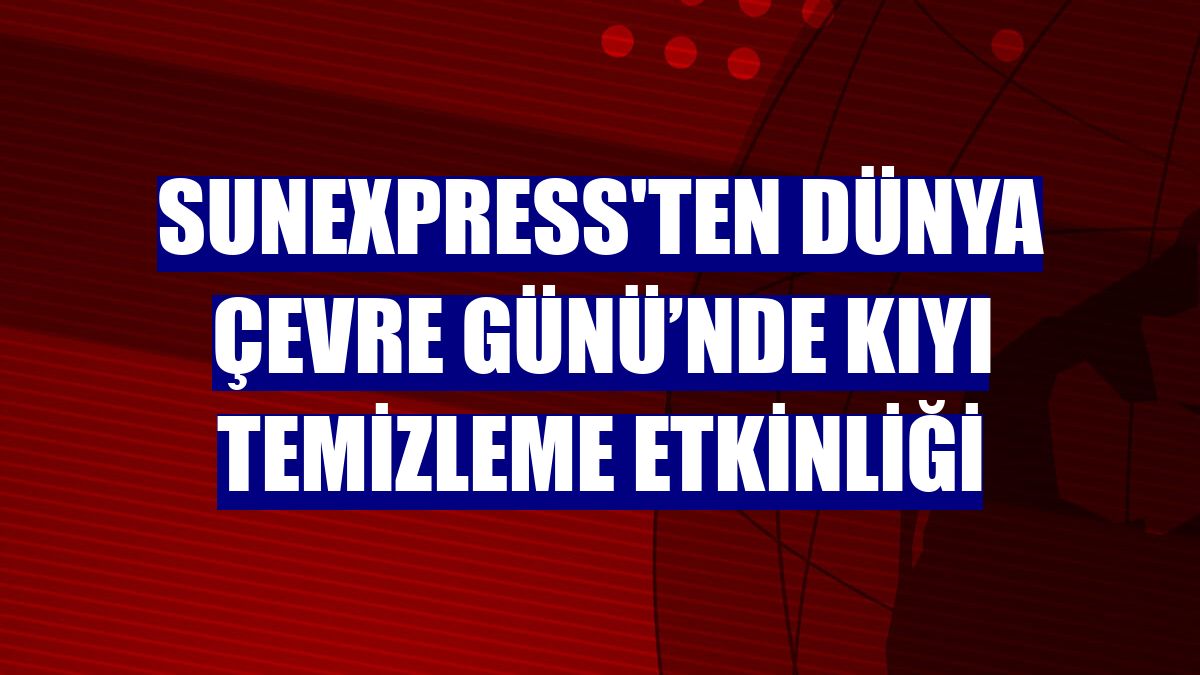 SunExpress'ten Dünya Çevre Günü’nde kıyı temizleme etkinliği