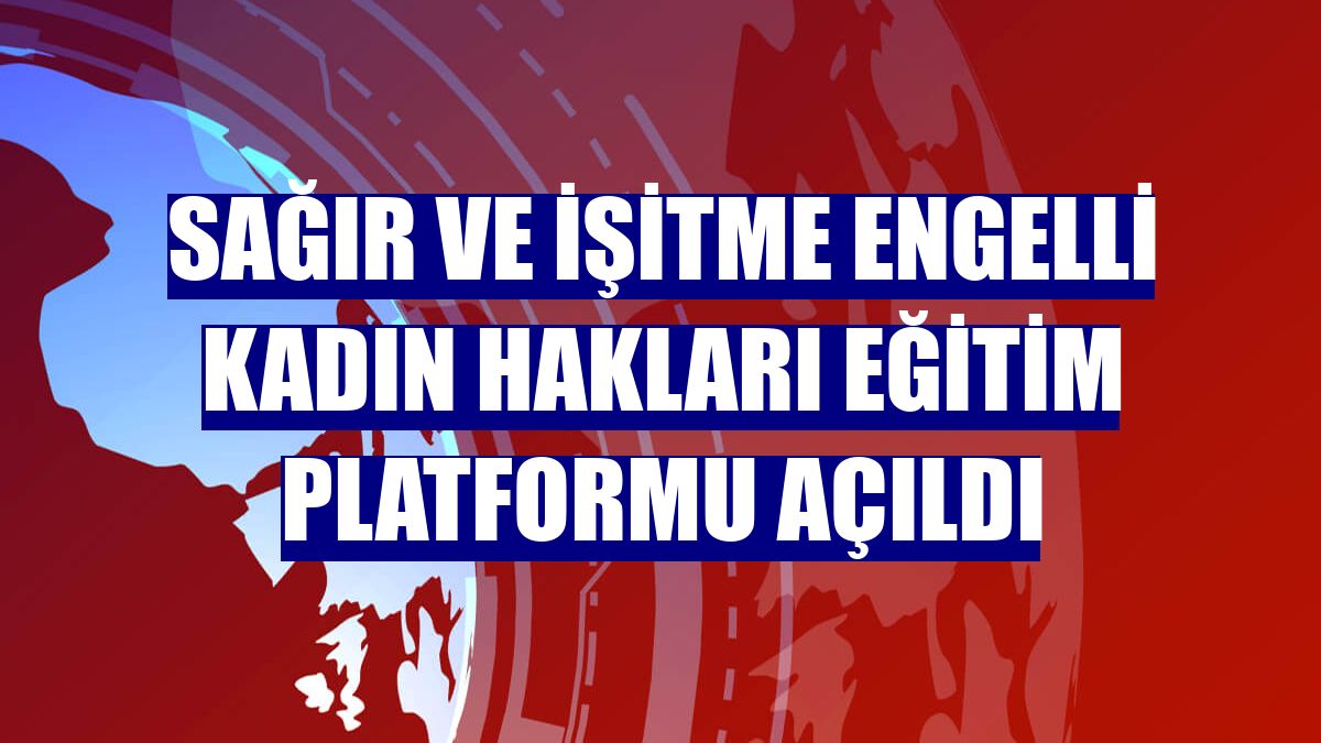 Sağır ve İşitme Engelli Kadın Hakları Eğitim Platformu açıldı