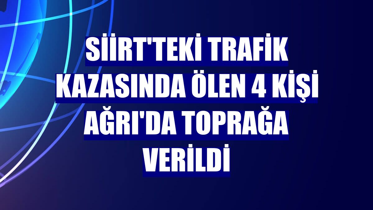 Siirt'teki trafik kazasında ölen 4 kişi Ağrı'da toprağa verildi