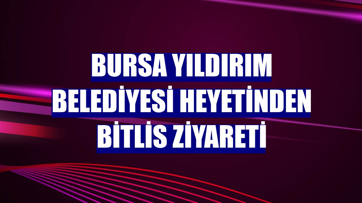 Bursa Yıldırım Belediyesi heyetinden Bitlis ziyareti