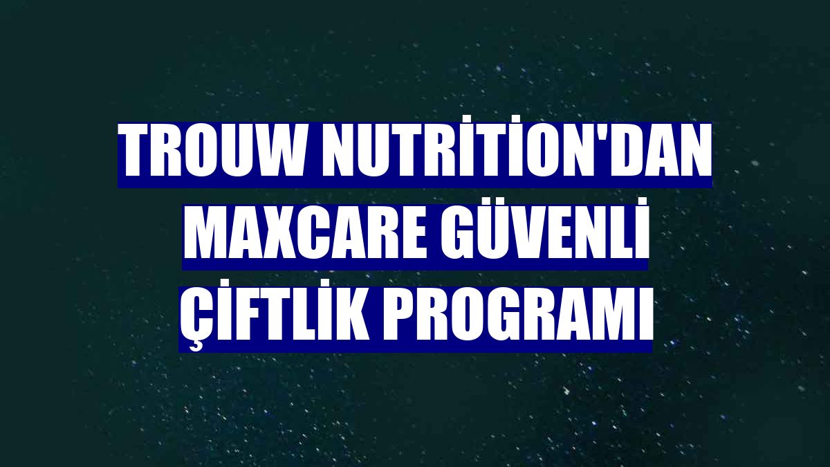 Trouw Nutrition'dan Maxcare Güvenli Çiftlik Programı
