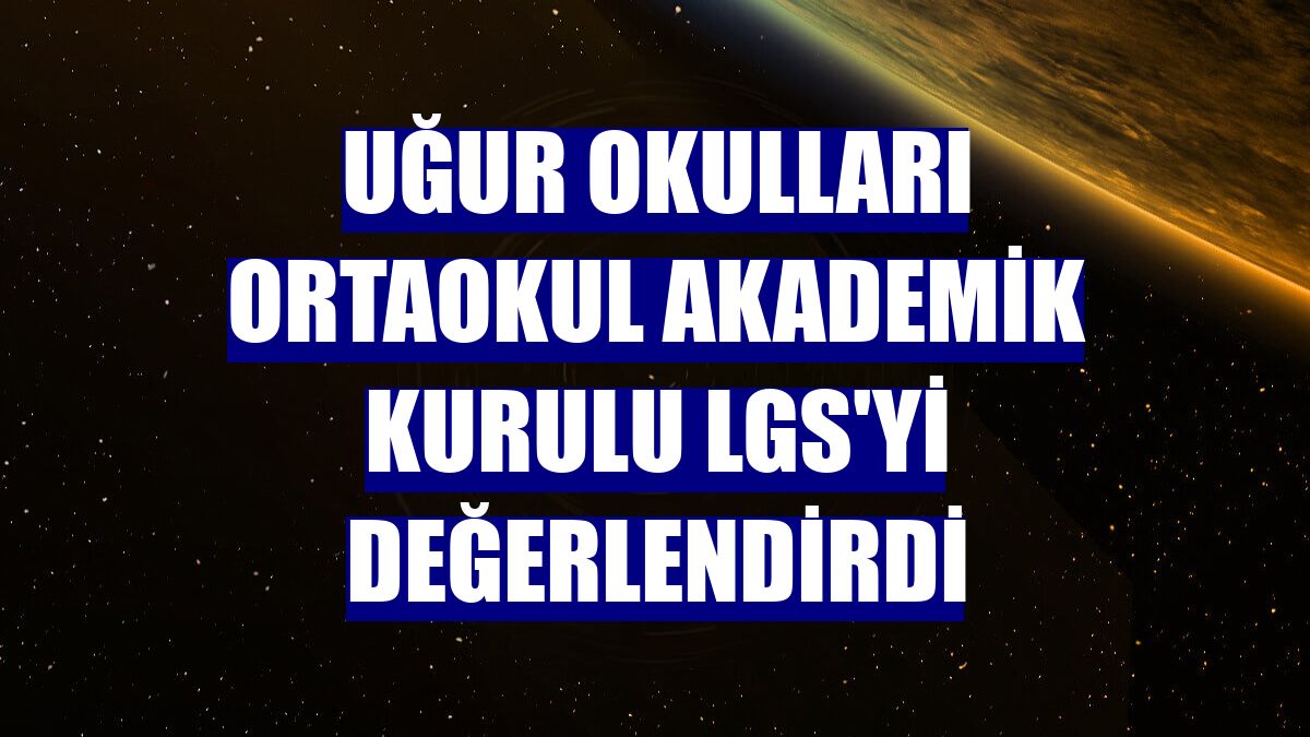Uğur Okulları Ortaokul Akademik Kurulu LGS'yi değerlendirdi