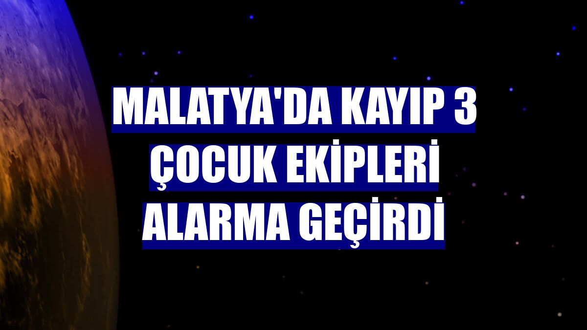 Malatya'da kayıp 3 çocuk ekipleri alarma geçirdi