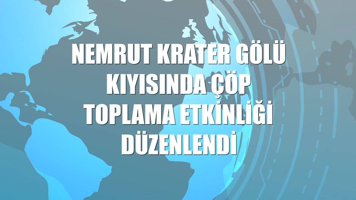 Nemrut Krater Gölü kıyısında çöp toplama etkinliği düzenlendi