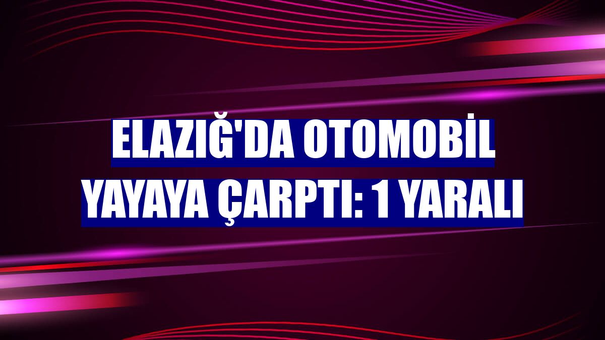 Elazığ'da otomobil yayaya çarptı: 1 yaralı