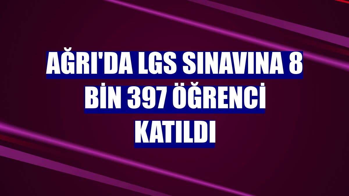 Ağrı'da LGS sınavına 8 bin 397 öğrenci katıldı