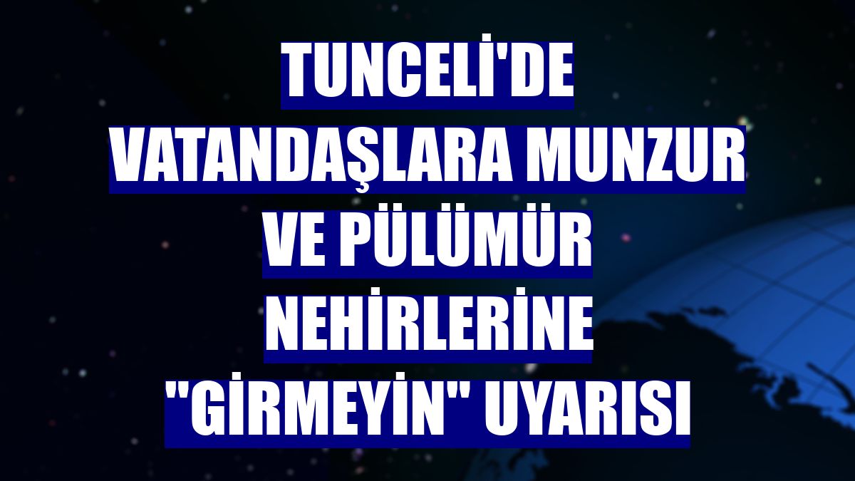 Tunceli'de vatandaşlara Munzur ve Pülümür nehirlerine "girmeyin" uyarısı