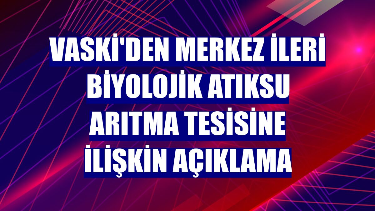 VASKİ'den merkez ileri biyolojik atıksu arıtma tesisine ilişkin açıklama