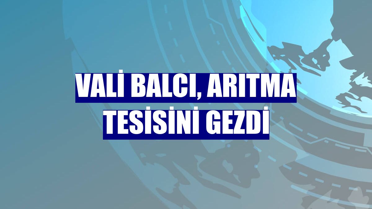 Vali Balcı, arıtma tesisini gezdi