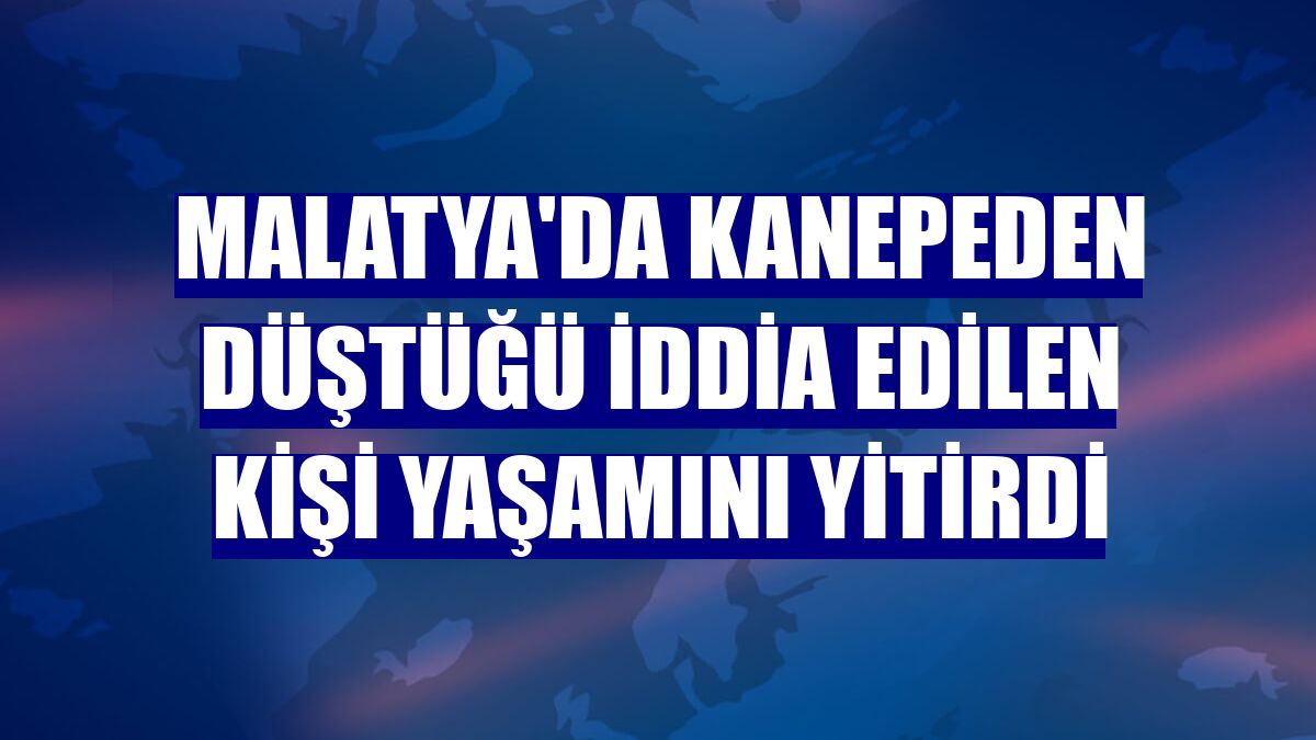 Malatya'da kanepeden düştüğü iddia edilen kişi yaşamını yitirdi
