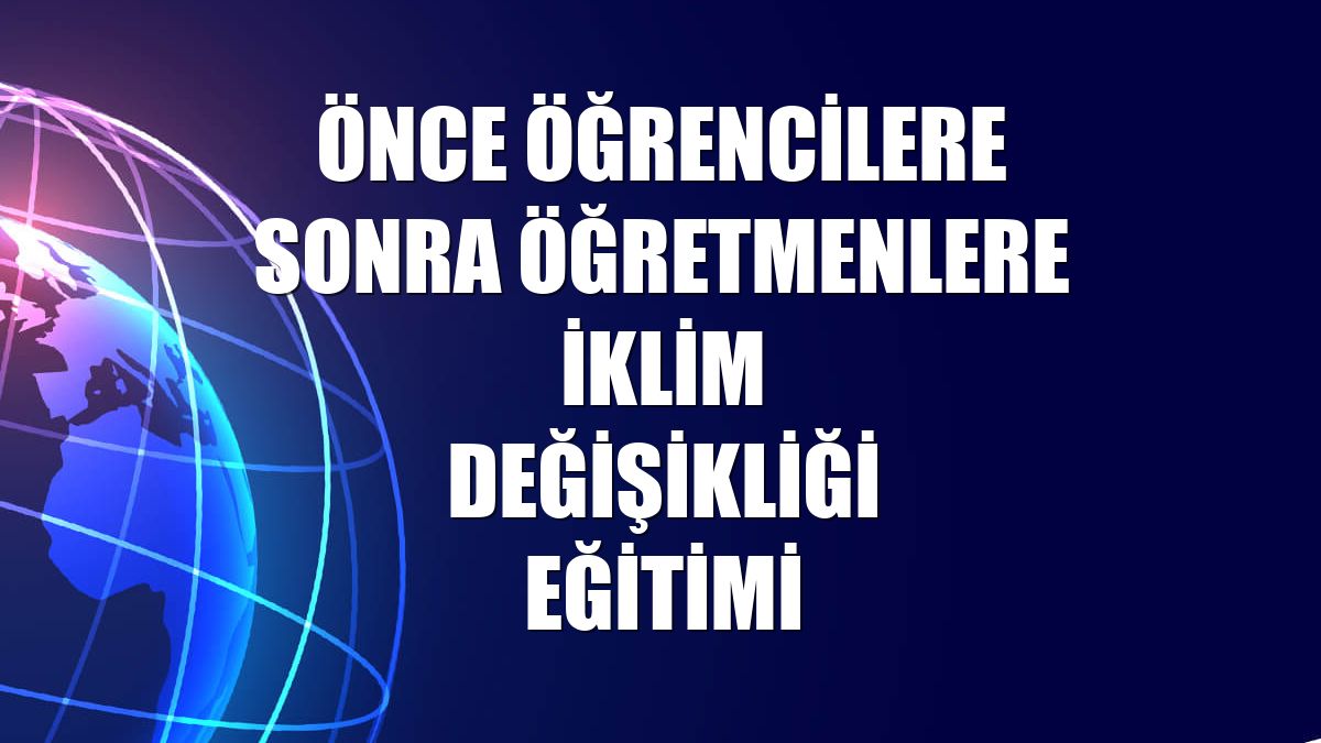 Önce öğrencilere sonra öğretmenlere iklim değişikliği eğitimi