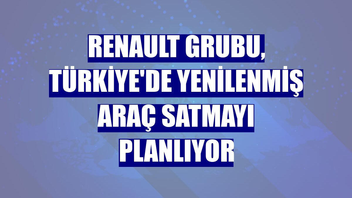 Renault Grubu, Türkiye'de yenilenmiş araç satmayı planlıyor