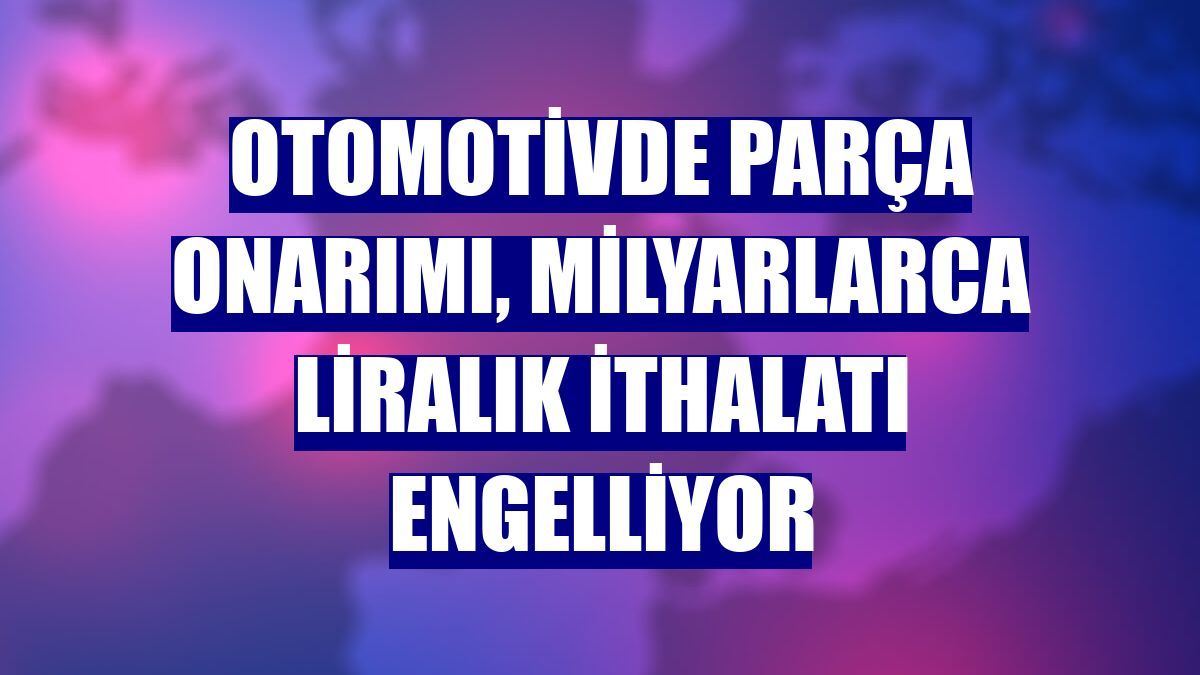 Otomotivde parça onarımı, milyarlarca liralık ithalatı engelliyor
