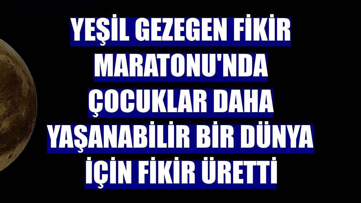 Yeşil Gezegen Fikir Maratonu'nda çocuklar daha yaşanabilir bir dünya için fikir üretti