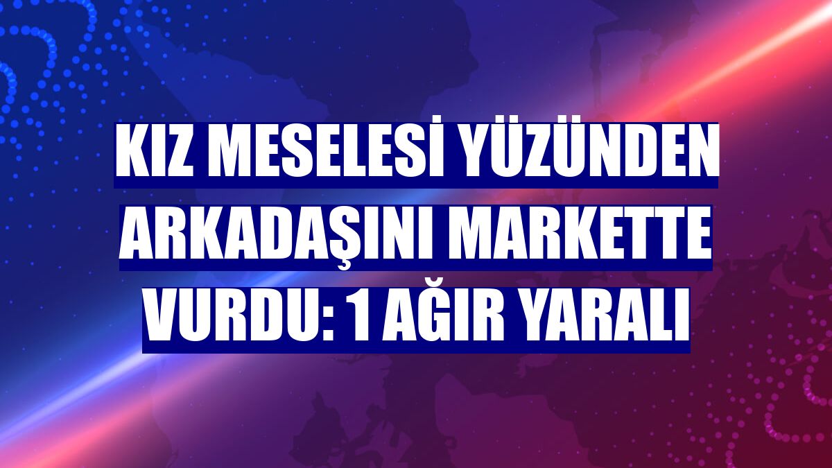 Kız meselesi yüzünden arkadaşını markette vurdu: 1 ağır yaralı