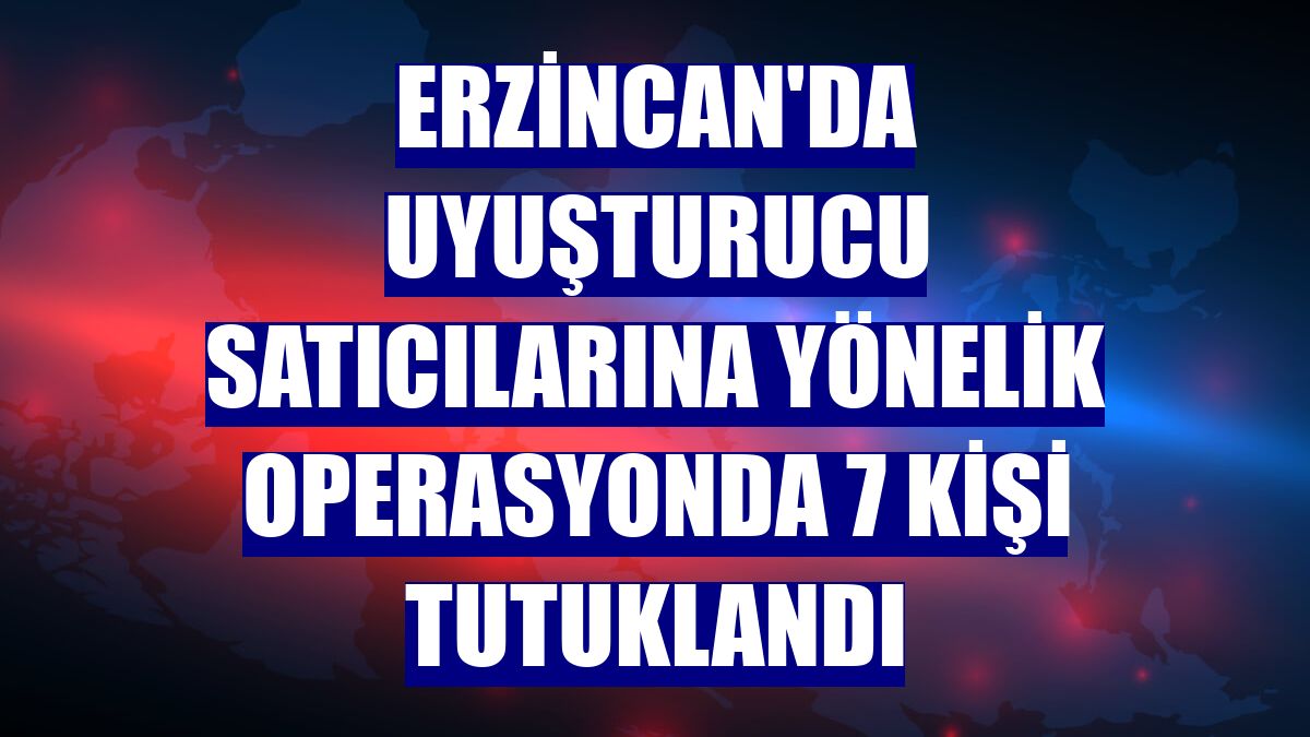 Erzincan'da uyuşturucu satıcılarına yönelik operasyonda 7 kişi tutuklandı