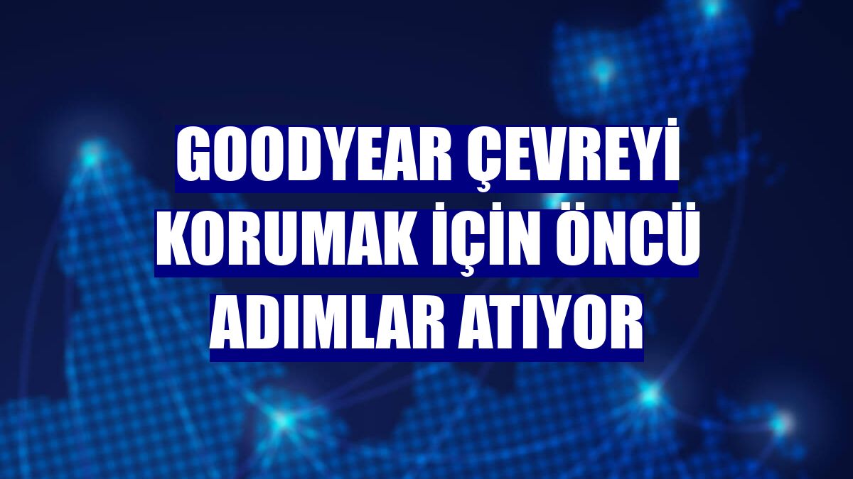 Goodyear çevreyi korumak için öncü adımlar atıyor