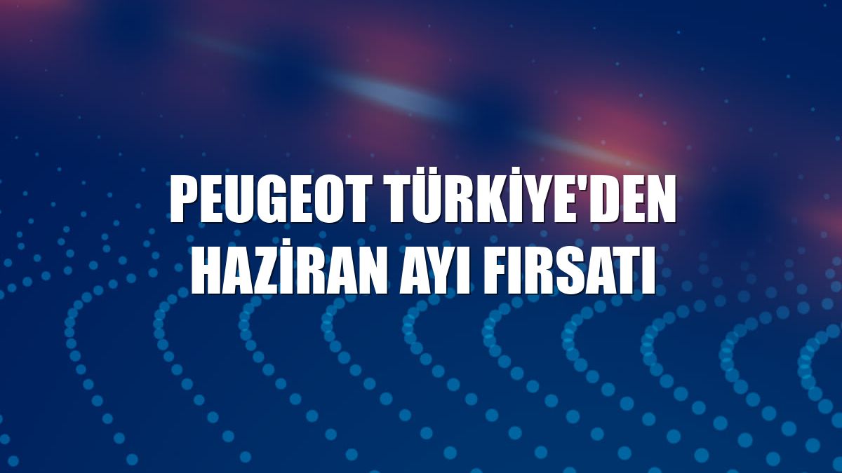 Peugeot Türkiye'den haziran ayı fırsatı