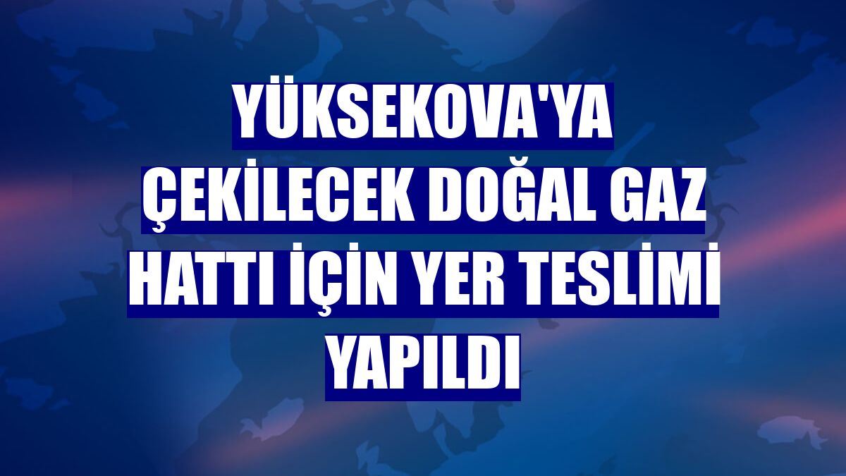 Yüksekova'ya çekilecek doğal gaz hattı için yer teslimi yapıldı