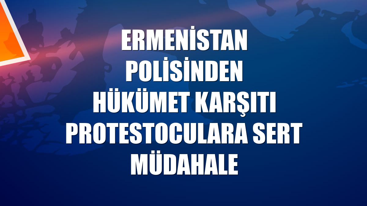 Ermenistan polisinden hükümet karşıtı protestoculara sert müdahale