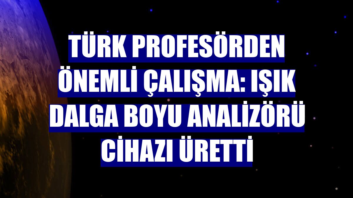 Türk profesörden önemli çalışma: Işık dalga boyu analizörü cihazı üretti