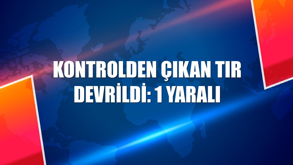 Kontrolden çıkan tır devrildi: 1 yaralı