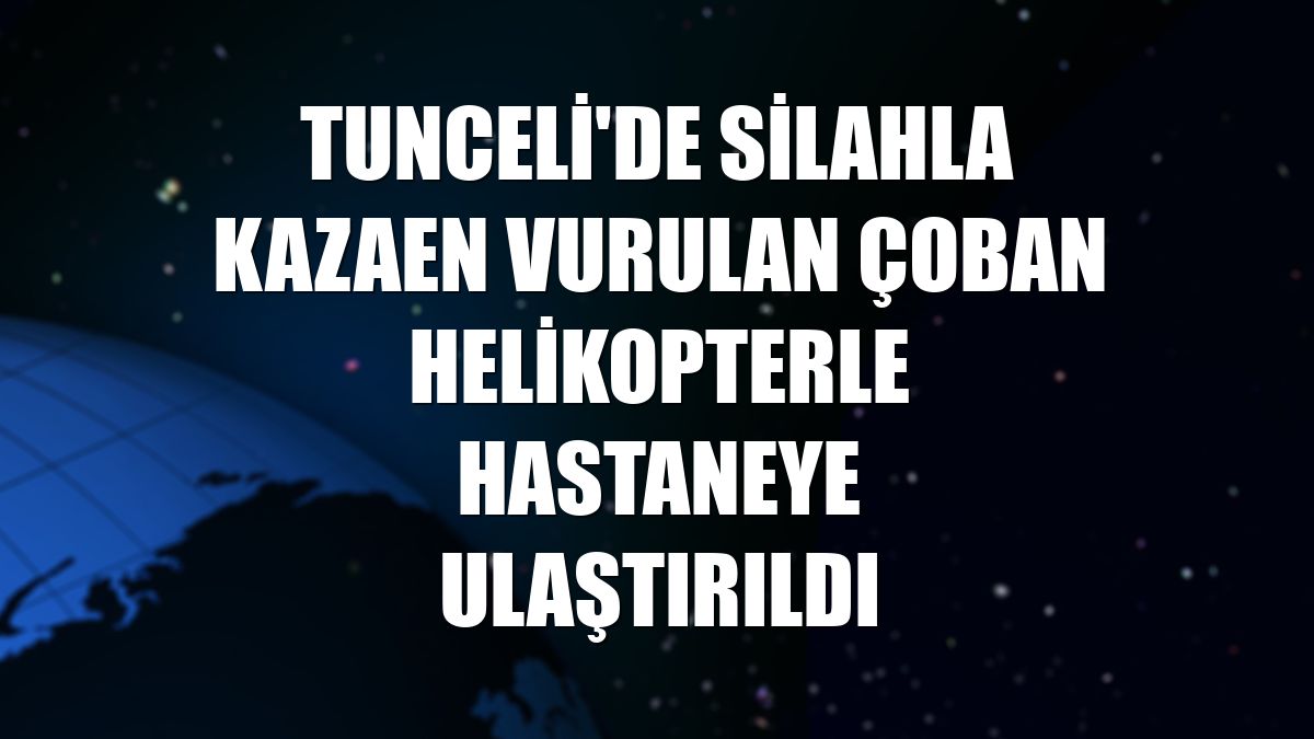Tunceli'de silahla kazaen vurulan çoban helikopterle hastaneye ulaştırıldı