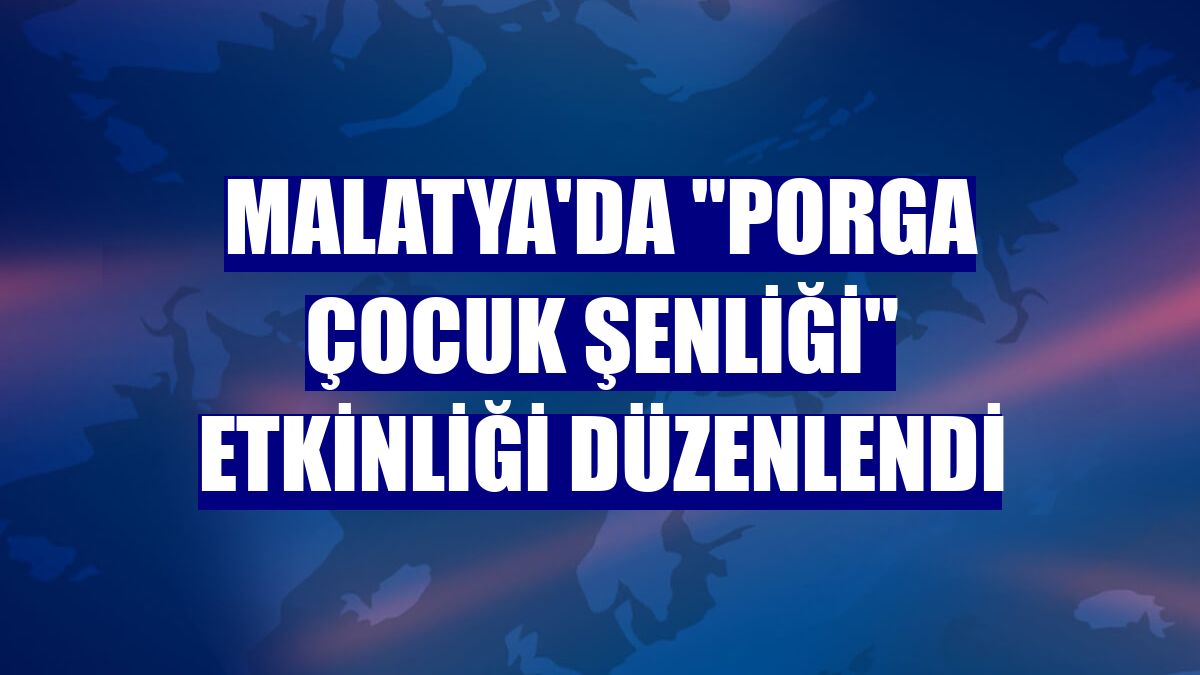 Malatya'da "Porga Çocuk Şenliği" etkinliği düzenlendi