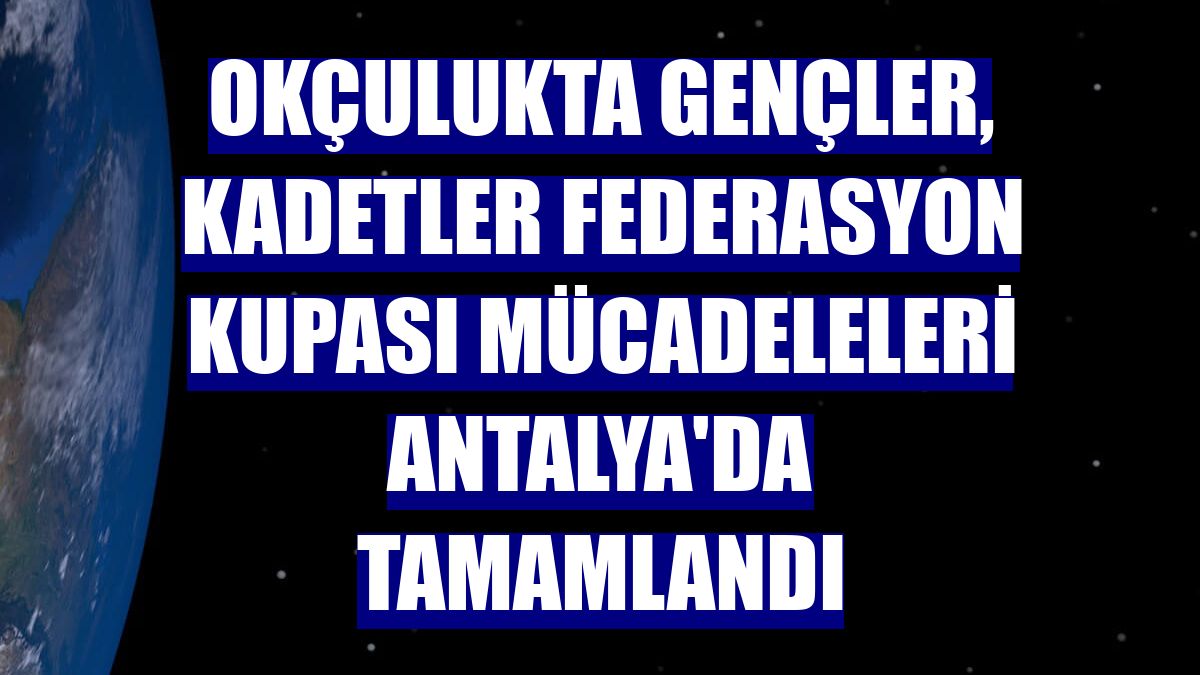 Okçulukta gençler, kadetler federasyon kupası mücadeleleri Antalya'da tamamlandı