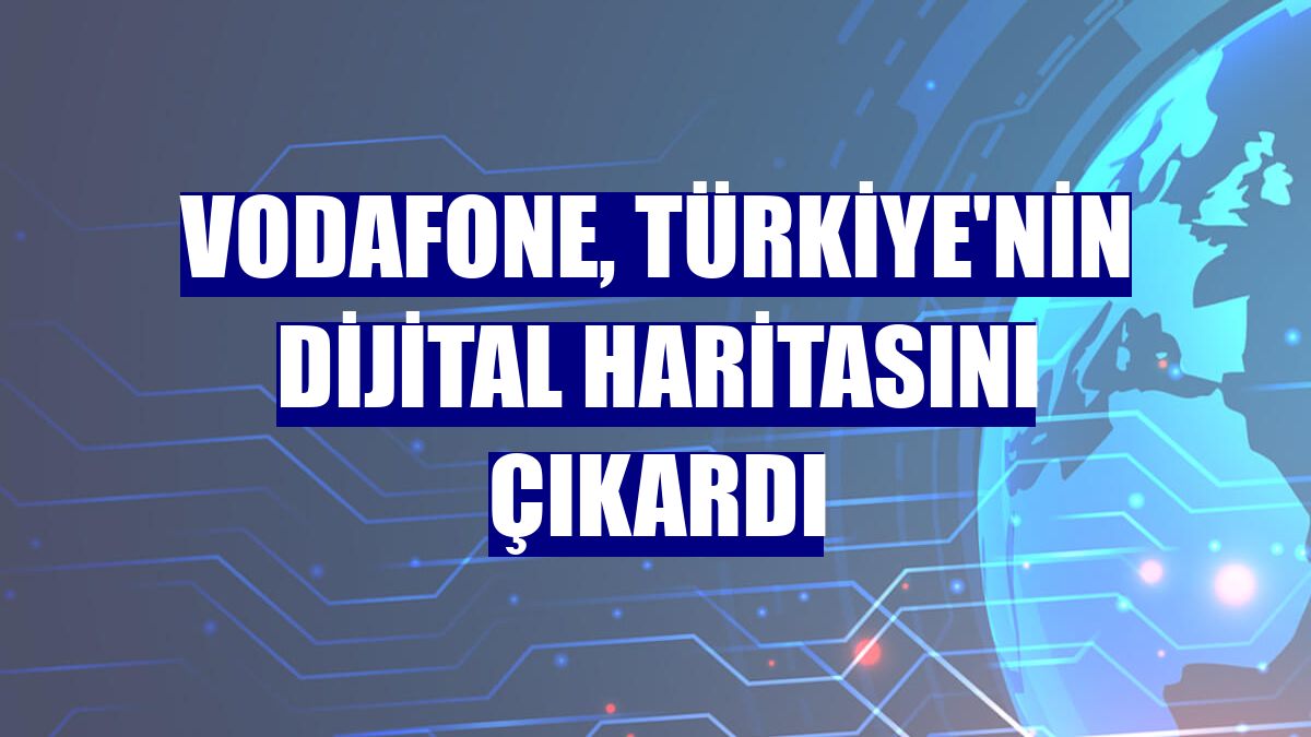 Vodafone, Türkiye'nin dijital haritasını çıkardı