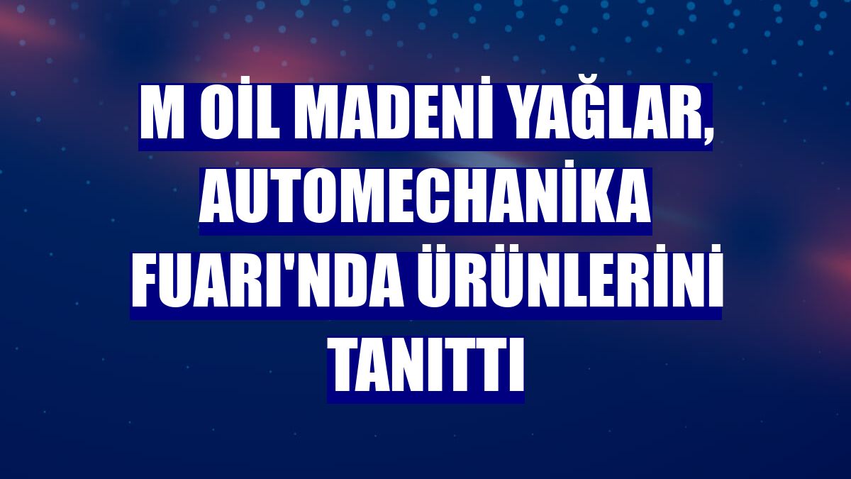 M Oil Madeni Yağlar, Automechanika Fuarı'nda ürünlerini tanıttı