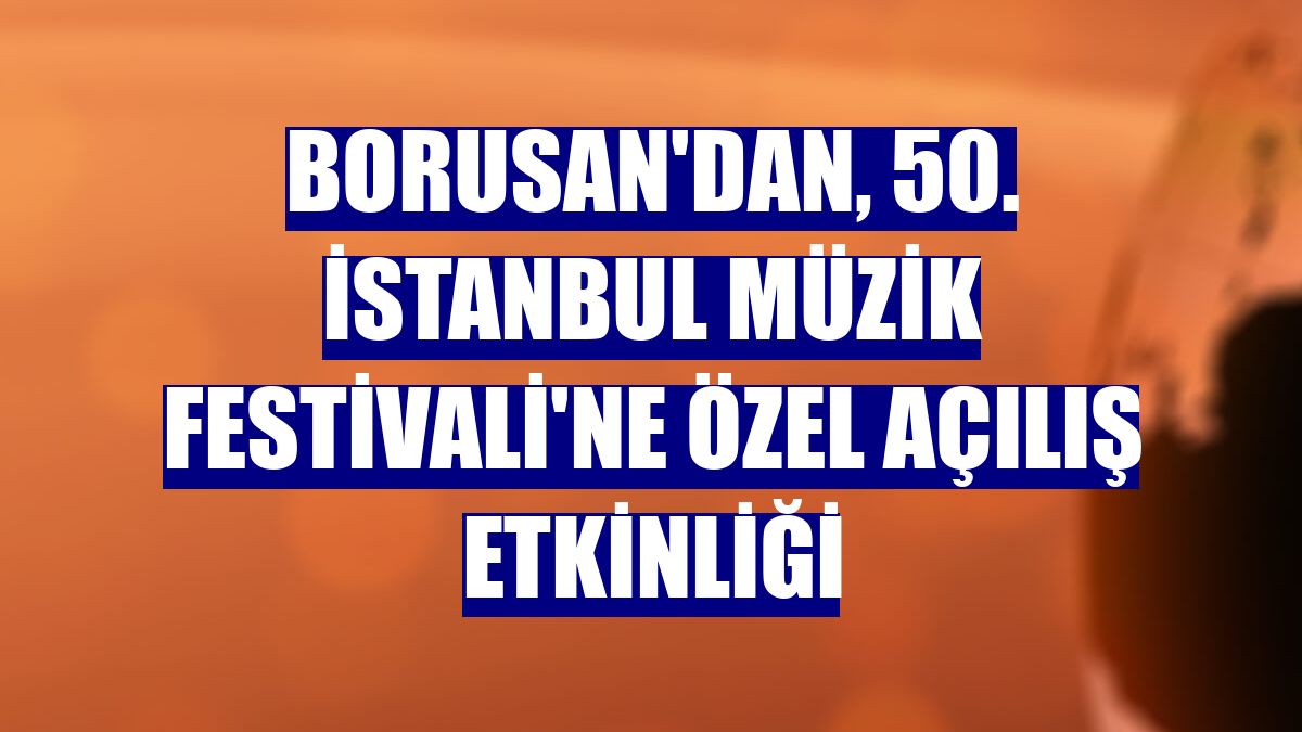 Borusan'dan, 50. İstanbul Müzik Festivali'ne özel açılış etkinliği