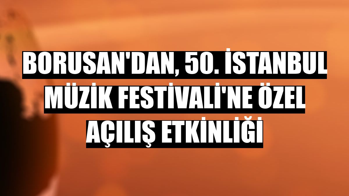 Borusan'dan, 50. İstanbul Müzik Festivali'ne özel açılış etkinliği