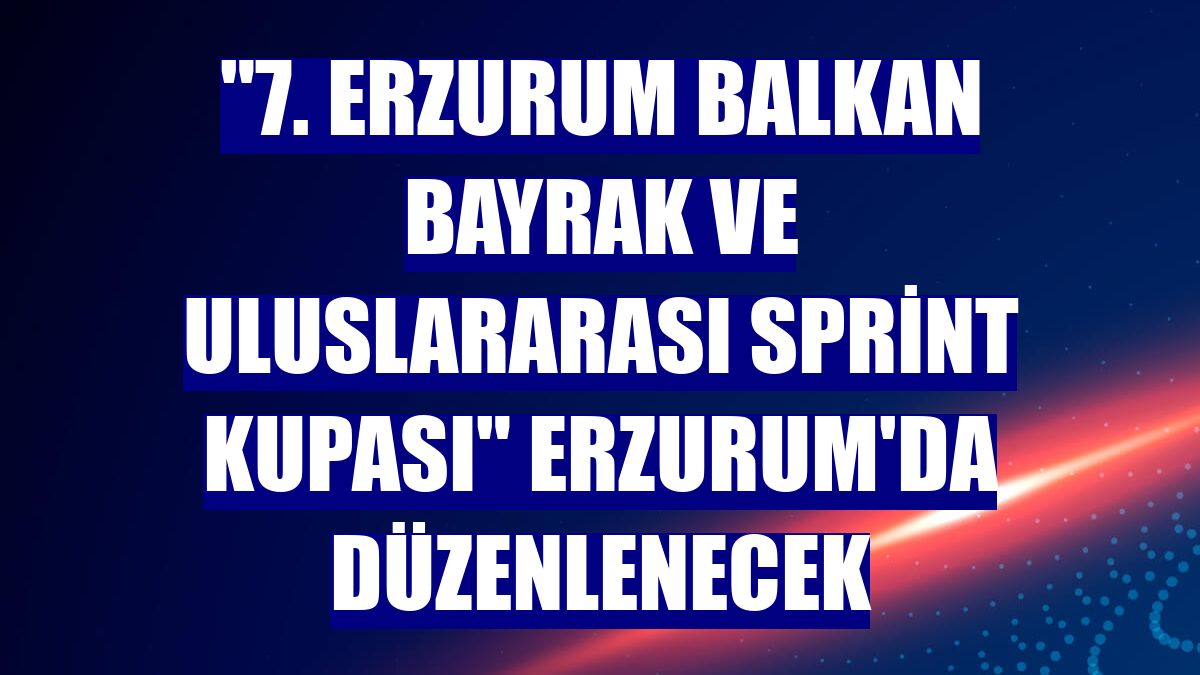 '7. Erzurum Balkan Bayrak ve Uluslararası Sprint Kupası' Erzurum'da düzenlenecek