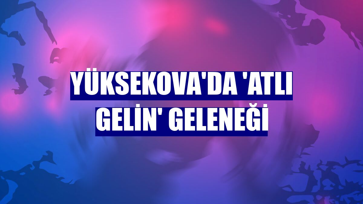 Yüksekova'da 'atlı gelin' geleneği