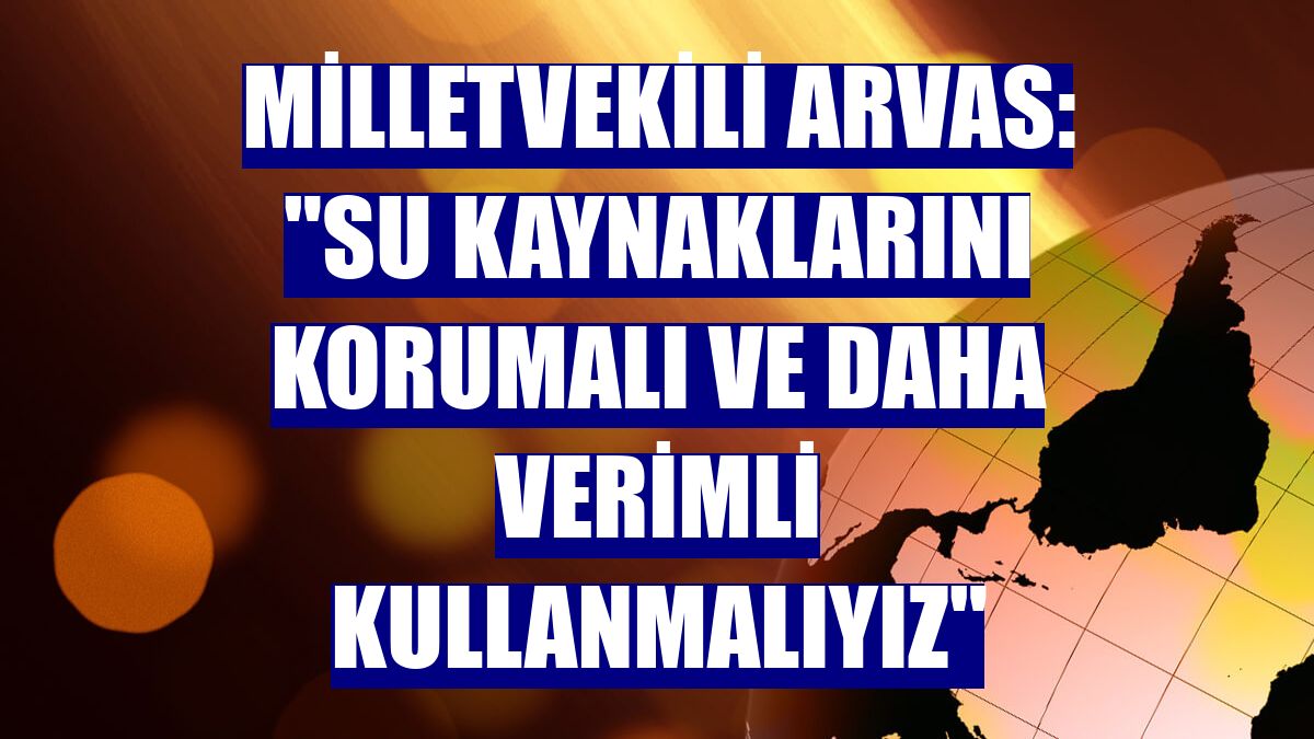 Milletvekili Arvas: "Su kaynaklarını korumalı ve daha verimli kullanmalıyız"
