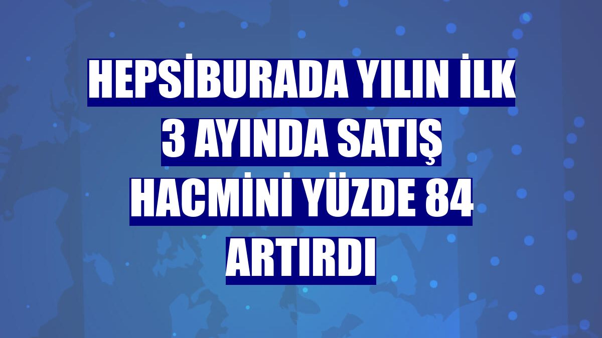 Hepsiburada yılın ilk 3 ayında satış hacmini yüzde 84 artırdı